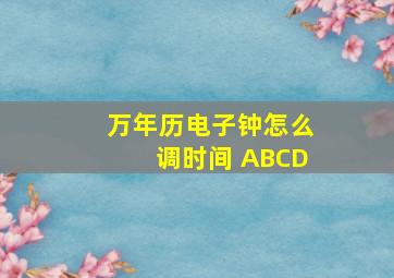 万年历电子钟怎么调时间 ABCD